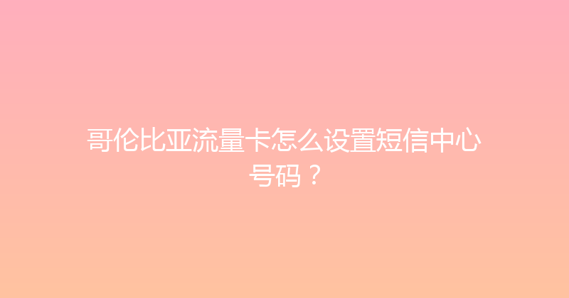 哥伦比亚流量卡怎么设置短信中心号码？ 