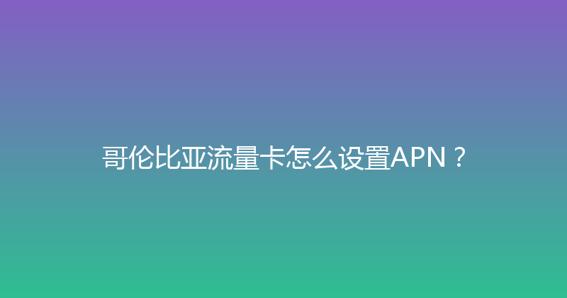 哥伦比亚流量卡怎么设置APN？ 