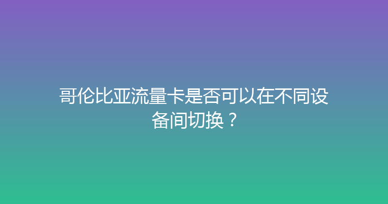 哥伦比亚流量卡是否可以在不同设备间切换？ 