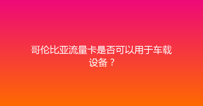 哥伦比亚流量卡是否可以用于车载设备？ 