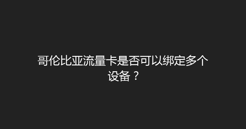 哥伦比亚流量卡是否可以绑定多个设备？ 
