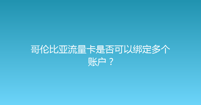 哥伦比亚流量卡是否可以绑定多个账户？ 