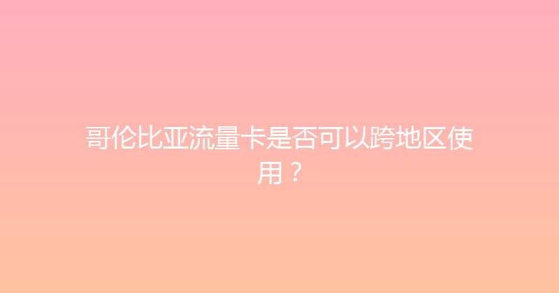 哥伦比亚流量卡是否可以跨地区使用？ 