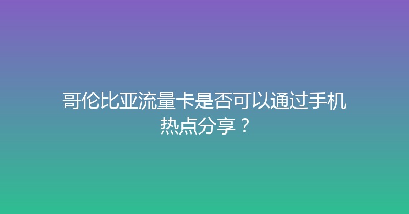 哥伦比亚流量卡是否可以通过手机热点分享？ 