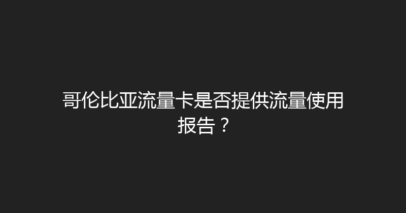 哥伦比亚流量卡是否提供流量使用报告？ 