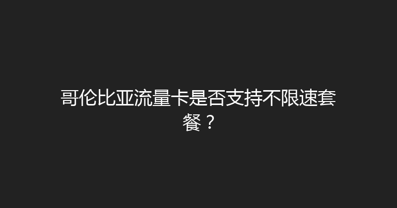 哥伦比亚流量卡是否支持不限速套餐？ 