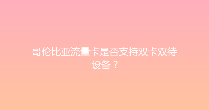 哥伦比亚流量卡是否支持双卡双待设备？ 
