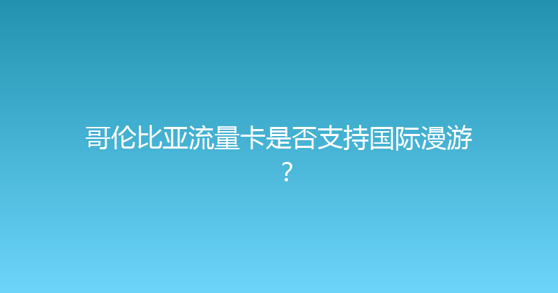 哥伦比亚流量卡是否支持国际漫游？ 