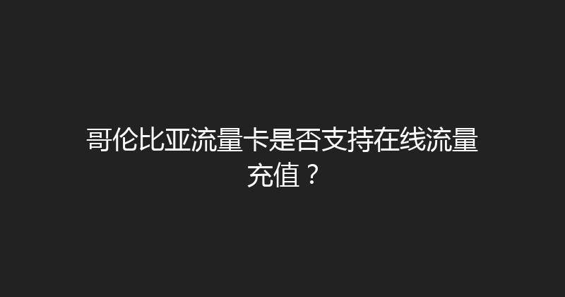 哥伦比亚流量卡是否支持在线流量充值？ 