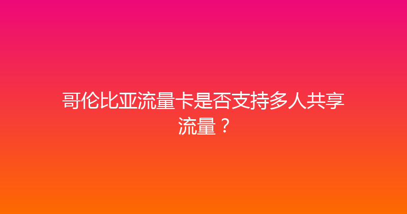 哥伦比亚流量卡是否支持多人共享流量？ 