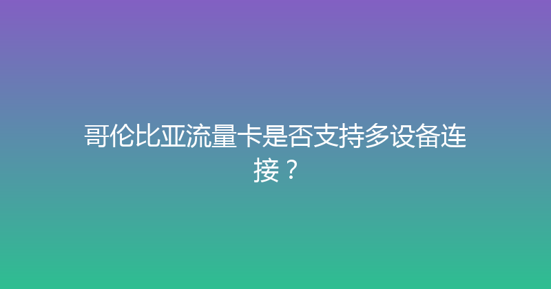 哥伦比亚流量卡是否支持多设备连接？ 