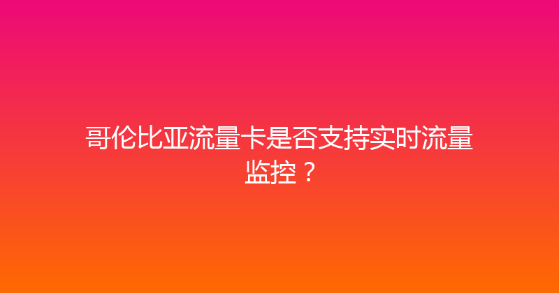 哥伦比亚流量卡是否支持实时流量监控？ 