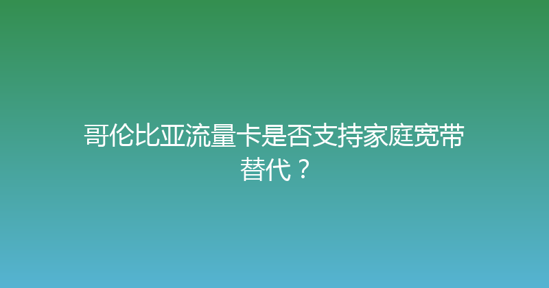 哥伦比亚流量卡是否支持家庭宽带替代？ 