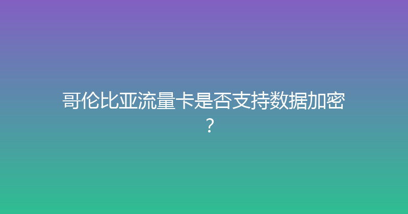 哥伦比亚流量卡是否支持数据加密？ 