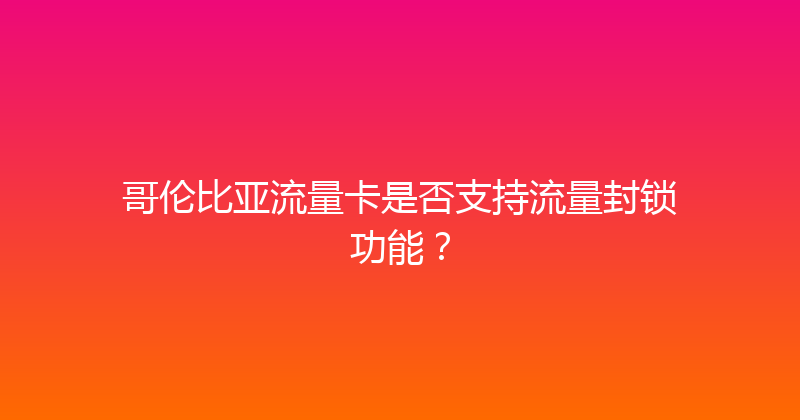 哥伦比亚流量卡是否支持流量封锁功能？ 