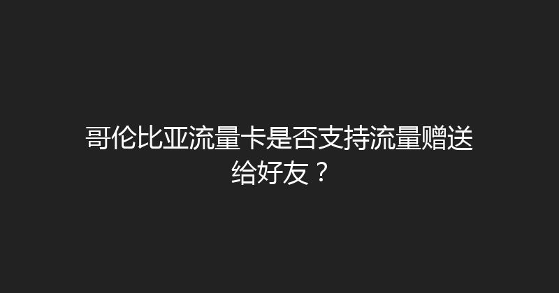 哥伦比亚流量卡是否支持流量赠送给好友？ 