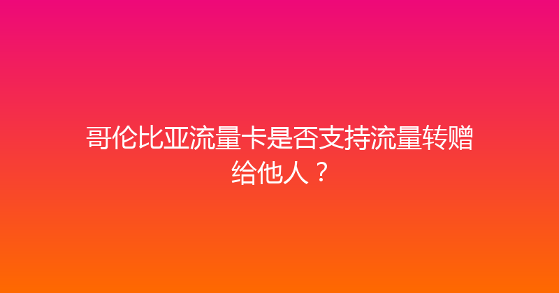 哥伦比亚流量卡是否支持流量转赠给他人？ 