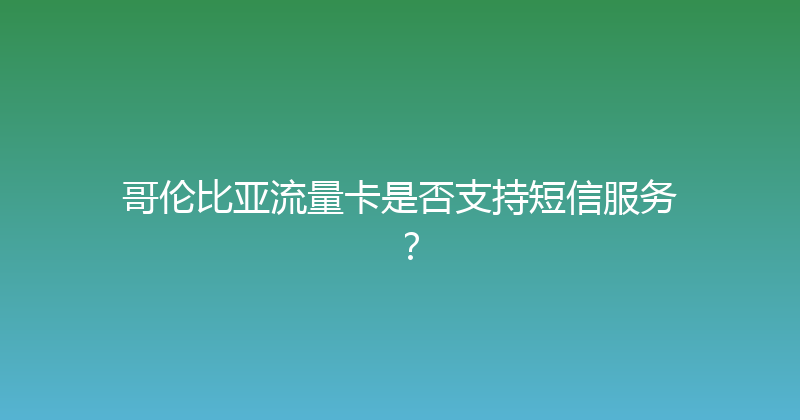 哥伦比亚流量卡是否支持短信服务？ 