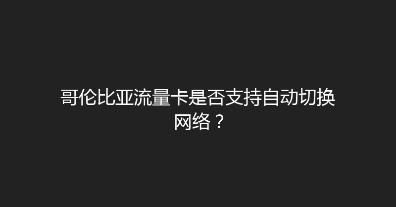 哥伦比亚流量卡是否支持自动切换网络？ 