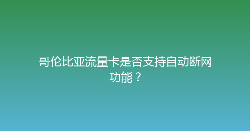 哥伦比亚流量卡是否支持自动断网功能？ 