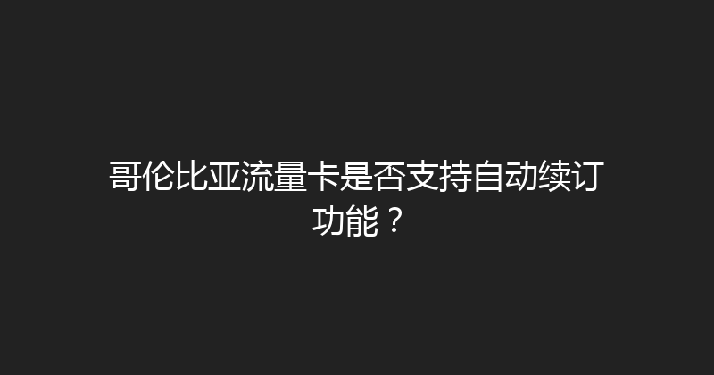 哥伦比亚流量卡是否支持自动续订功能？ 