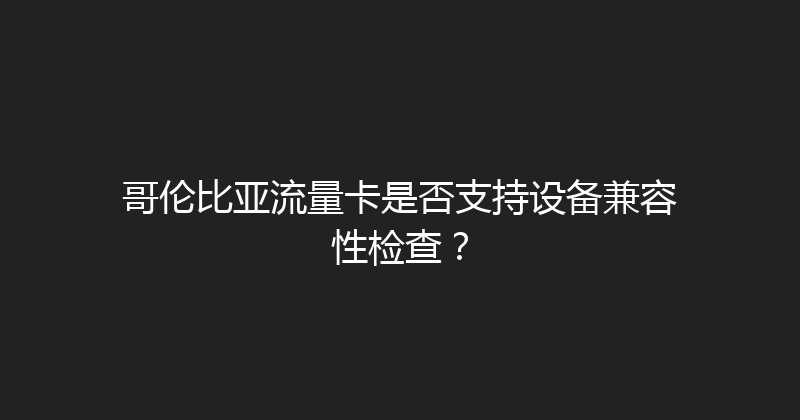 哥伦比亚流量卡是否支持设备兼容性检查？ 