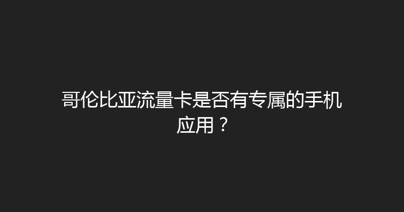 哥伦比亚流量卡是否有专属的手机应用？ 