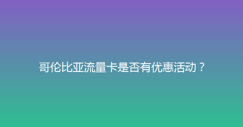 哥伦比亚流量卡是否有优惠活动？ 