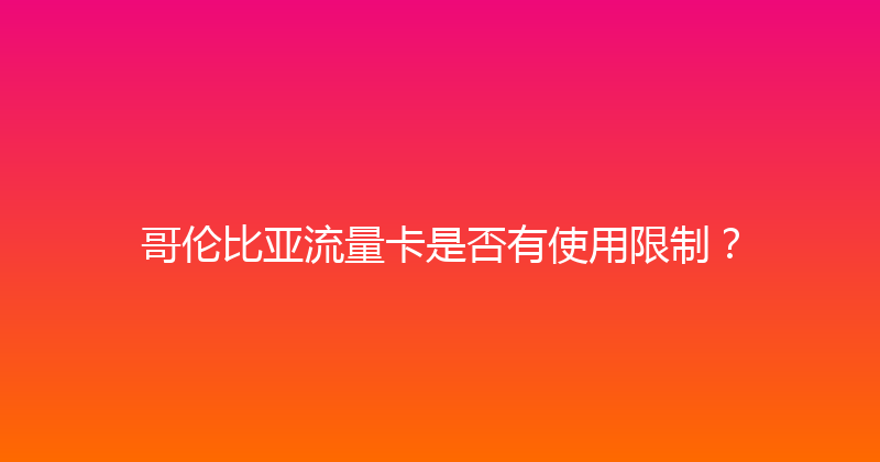 哥伦比亚流量卡是否有使用限制？ 
