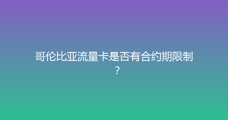 哥伦比亚流量卡是否有合约期限制？ 