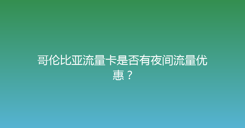 哥伦比亚流量卡是否有夜间流量优惠？ 