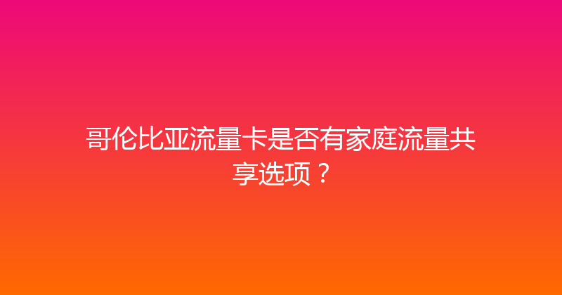 哥伦比亚流量卡是否有家庭流量共享选项？ 