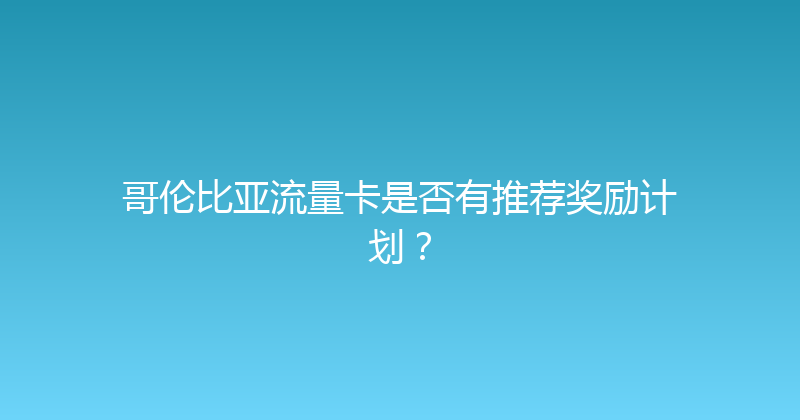 哥伦比亚流量卡是否有推荐奖励计划？ 