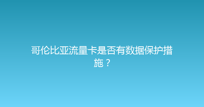 哥伦比亚流量卡是否有数据保护措施？ 