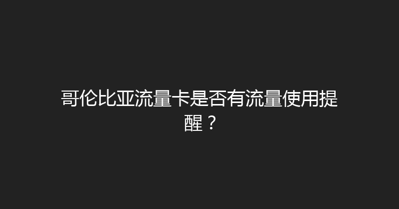 哥伦比亚流量卡是否有流量使用提醒？ 