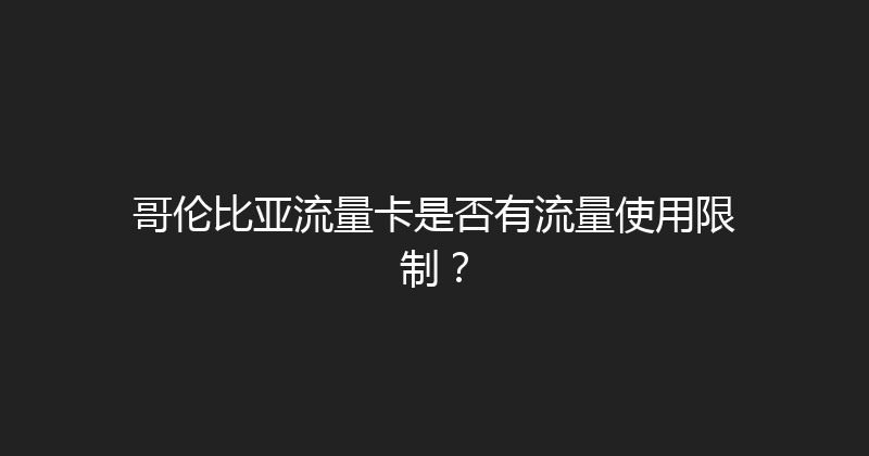 哥伦比亚流量卡是否有流量使用限制？ 