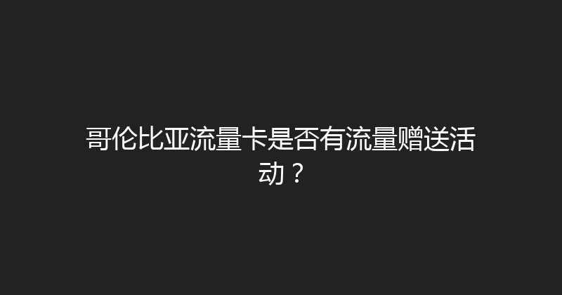 哥伦比亚流量卡是否有流量赠送活动？ 