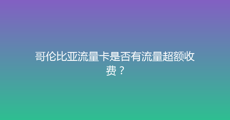 哥伦比亚流量卡是否有流量超额收费？ 