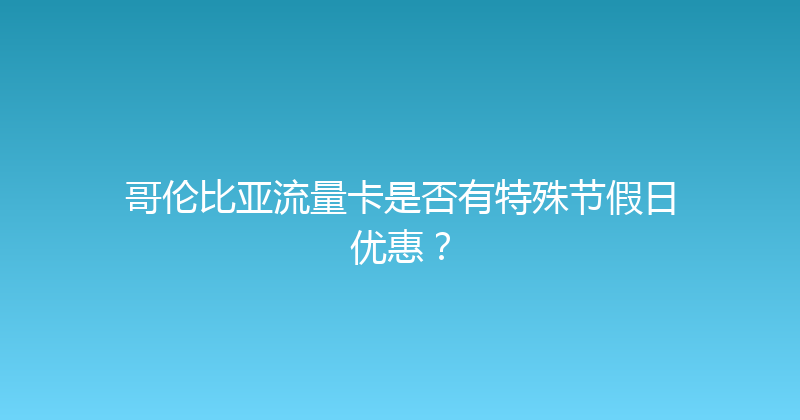 哥伦比亚流量卡是否有特殊节假日优惠？ 