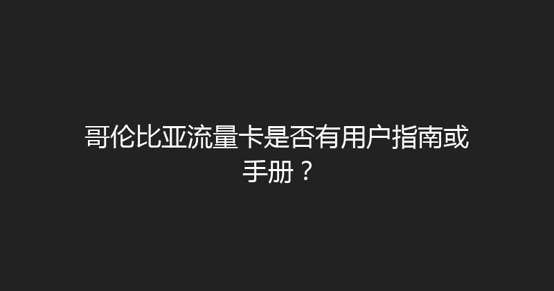 哥伦比亚流量卡是否有用户指南或手册？ 