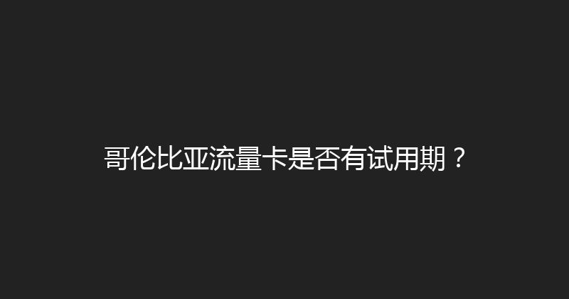 哥伦比亚流量卡是否有试用期？ 