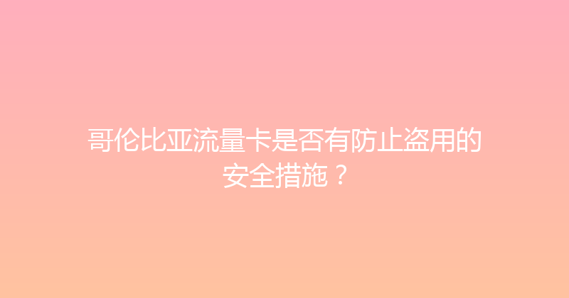 哥伦比亚流量卡是否有防止盗用的安全措施？ 