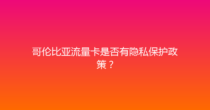 哥伦比亚流量卡是否有隐私保护政策？ 