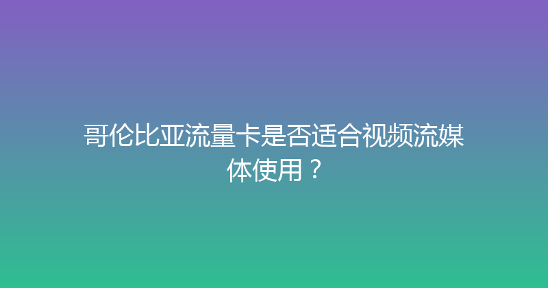 哥伦比亚流量卡是否适合视频流媒体使用？ 