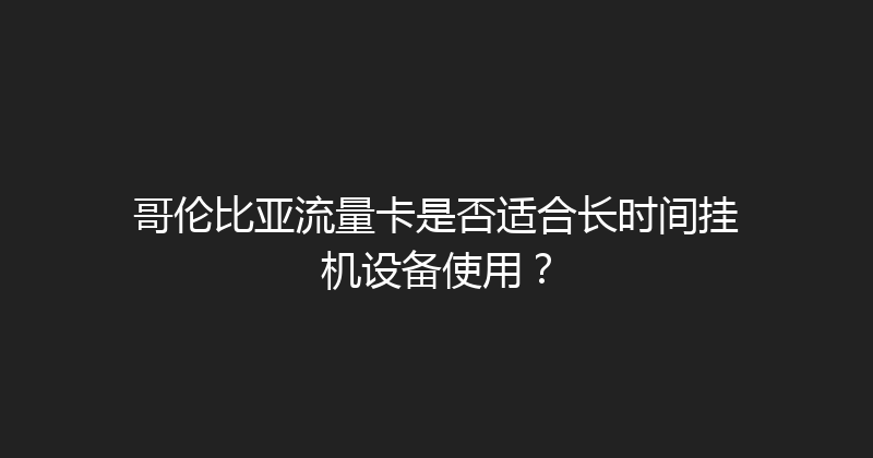 哥伦比亚流量卡是否适合长时间挂机设备使用？ 
