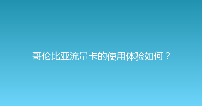 哥伦比亚流量卡的使用体验如何？ 
