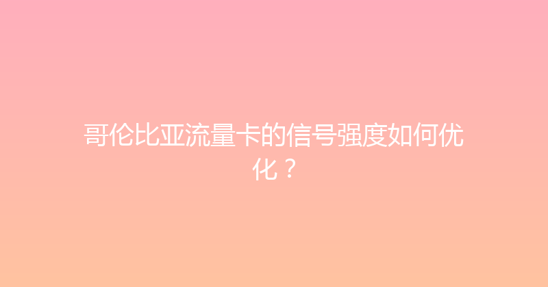 哥伦比亚流量卡的信号强度如何优化？ 