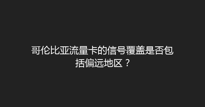 哥伦比亚流量卡的信号覆盖是否包括偏远地区？ 