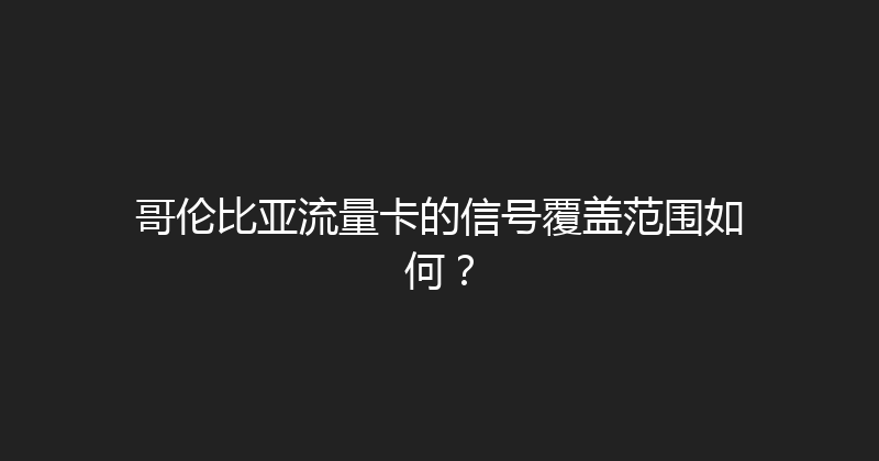 哥伦比亚流量卡的信号覆盖范围如何？ 