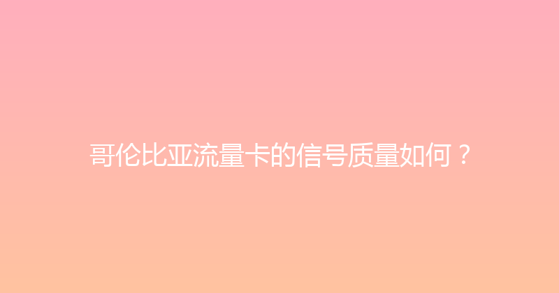 哥伦比亚流量卡的信号质量如何？ 